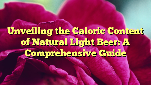 Unveiling the Caloric Content of Natural Light Beer: A Comprehensive Guide