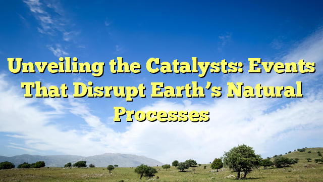 Unveiling the Catalysts: Events That Disrupt Earth’s Natural Processes