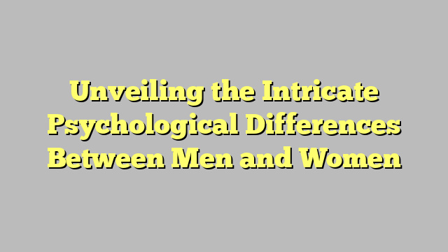 Unveiling the Intricate Psychological Differences Between Men and Women