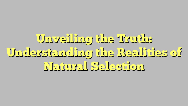 Unveiling the Truth: Understanding the Realities of Natural Selection