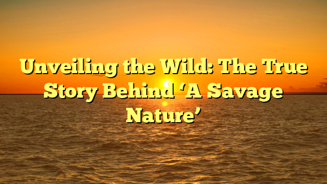 Unveiling the Wild: The True Story Behind ‘A Savage Nature’