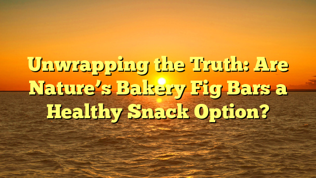Unwrapping the Truth: Are Nature’s Bakery Fig Bars a Healthy Snack Option?